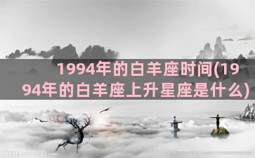 1994年的白羊座时间(1994年的白羊座上升星座是什么)