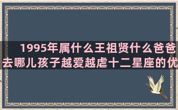 1995年属什么王祖贤什么爸爸去哪儿孩子越爱越虐十二星座的优缺点