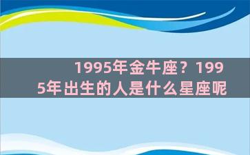 1995年金牛座？1995年出生的人是什么星座呢