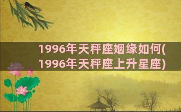 1996年天秤座姻缘如何(1996年天秤座上升星座)