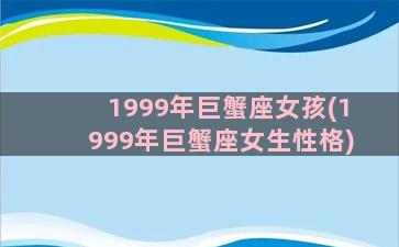 1999年巨蟹座女孩(1999年巨蟹座女生性格)