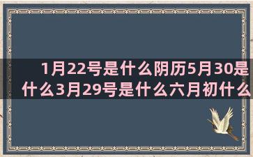 1月22号是什么阴历5月30是什么3月29号是什么六月初什么水平座和什么阴历12月27是什么处女座的星座图片(1月22号是什么天气)