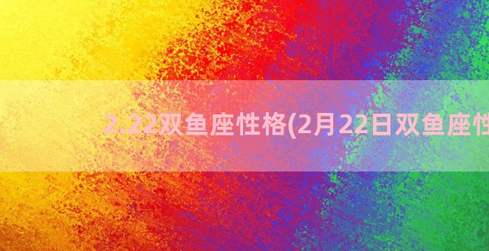 2.22双鱼座性格(2月22日双鱼座性格)