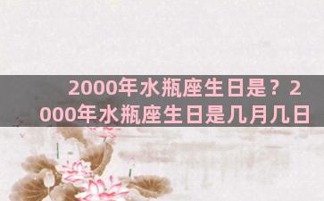 2000年水瓶座生日是？2000年水瓶座生日是几月几日