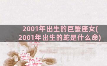 2001年出生的巨蟹座女(2001年出生的蛇是什么命)