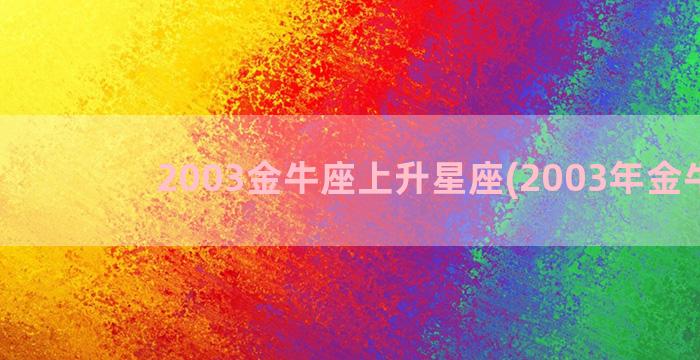 2003金牛座上升星座(2003年金牛座)