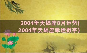 2004年天蝎座8月运势(2004年天蝎座幸运数字)