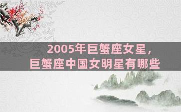 2005年巨蟹座女星，巨蟹座中国女明星有哪些