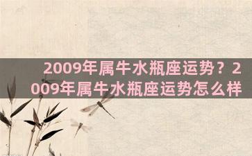 2009年属牛水瓶座运势？2009年属牛水瓶座运势怎么样