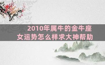 2010年属牛的金牛座女运势怎么样求大神帮助