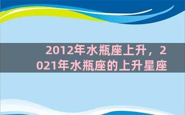 2012年水瓶座上升，2021年水瓶座的上升星座