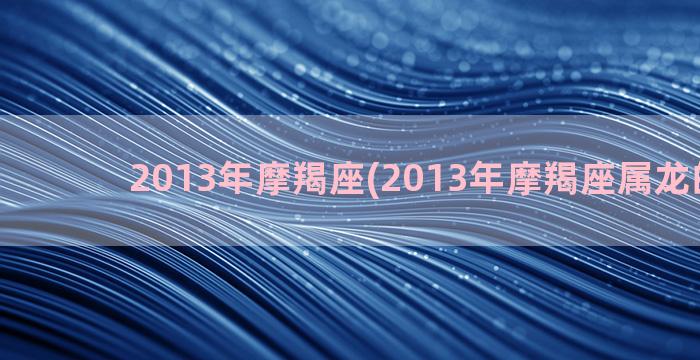 2013年摩羯座(2013年摩羯座属龙的李涵)