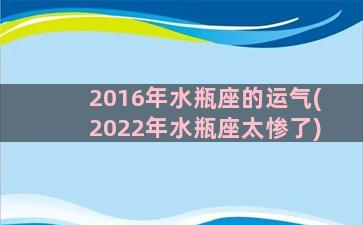 2016年水瓶座的运气(2022年水瓶座太惨了)