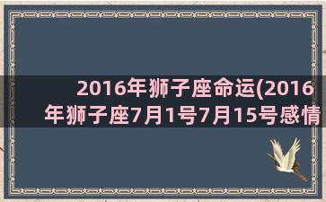 2016年狮子座命运(2016年狮子座7月1号7月15号感情amin米禾)