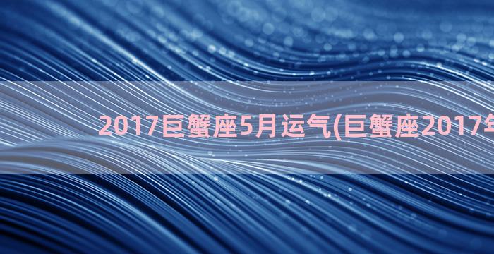 2017巨蟹座5月运气(巨蟹座2017年运势)