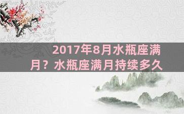 2017年8月水瓶座满月？水瓶座满月持续多久