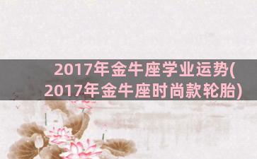 2017年金牛座学业运势(2017年金牛座时尚款轮胎)