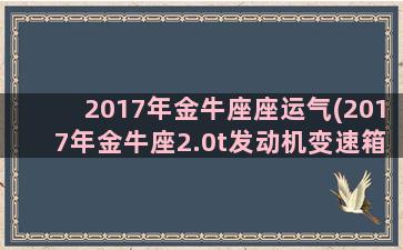 2017年金牛座座运气(2017年金牛座2.0t发动机变速箱的车)