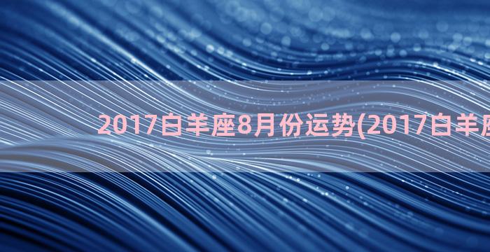 2017白羊座8月份运势(2017白羊座运势)