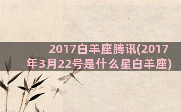 2017白羊座腾讯(2017年3月22号是什么星白羊座)