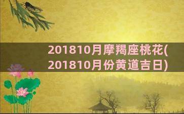 201810月摩羯座桃花(201810月份黄道吉日)