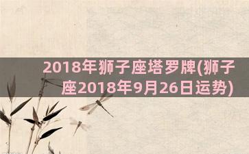 2018年狮子座塔罗牌(狮子座2018年9月26日运势)