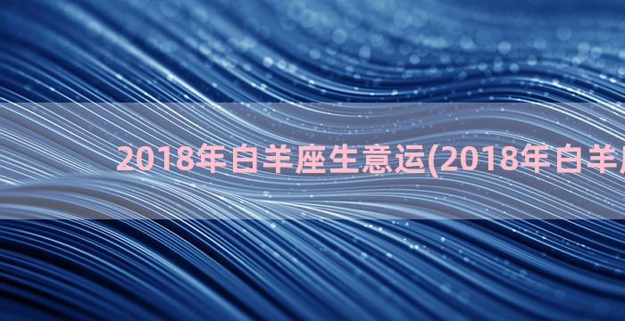 2018年白羊座生意运(2018年白羊座运势)