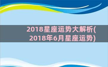 2018星座运势大解析(2018年6月星座运势)