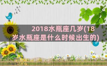 2018水瓶座几岁(18岁水瓶座是什么时候出生的)