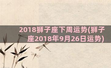 2018狮子座下周运势(狮子座2018年9月26日运势)