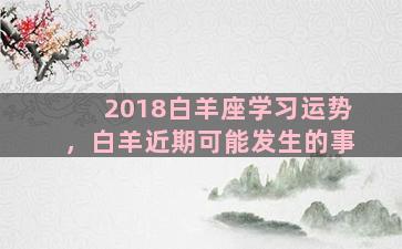 2018白羊座学习运势，白羊近期可能发生的事