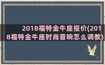 2018福特金牛座报价(2018福特金牛座时尚音响怎么调教)