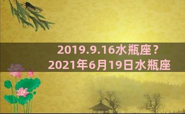 2019.9.16水瓶座？2021年6月19日水瓶座