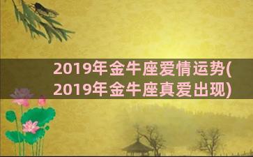 2019年金牛座爱情运势(2019年金牛座真爱出现)