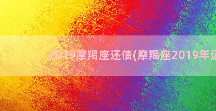 2019摩羯座还债(摩羯座2019年运势)