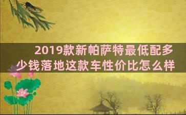 2019款新帕萨特最低配多少钱落地这款车性价比怎么样