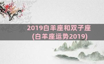 2019白羊座和双子座(白羊座运势2019)