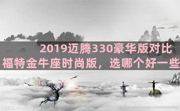 2019迈腾330豪华版对比福特金牛座时尚版，选哪个好一些