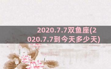 2020.7.7双鱼座(2020.7.7到今天多少天)