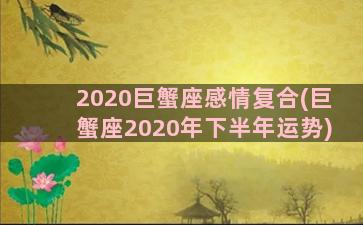 2020巨蟹座感情复合(巨蟹座2020年下半年运势)