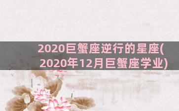 2020巨蟹座逆行的星座(2020年12月巨蟹座学业)