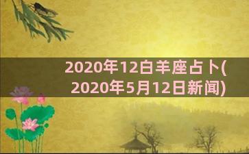 2020年12白羊座占卜(2020年5月12日新闻)