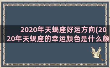 2020年天蝎座好运方向(2020年天蝎座的幸运颜色是什么颜色)