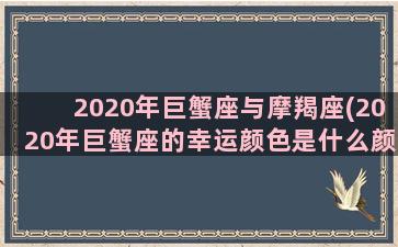 2020年巨蟹座与摩羯座(2020年巨蟹座的幸运颜色是什么颜色)