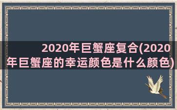 2020年巨蟹座复合(2020年巨蟹座的幸运颜色是什么颜色)