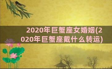 2020年巨蟹座女婚姻(2020年巨蟹座戴什么转运)