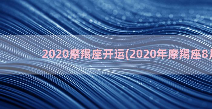 2020摩羯座开运(2020年摩羯座8月运势)