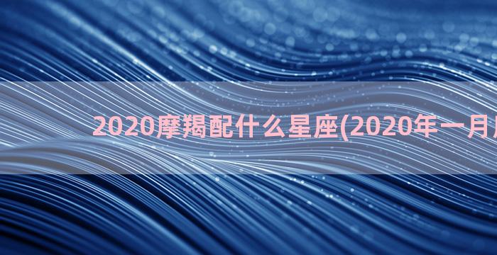 2020摩羯配什么星座(2020年一月摩羯女)