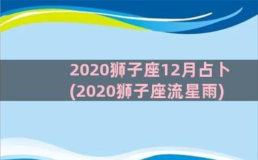 2020狮子座12月占卜(2020狮子座流星雨)