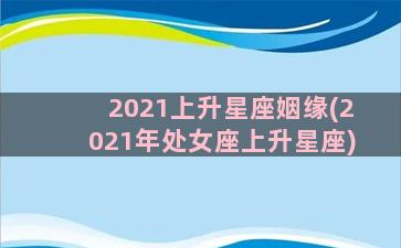 2021上升星座姻缘(2021年处女座上升星座)